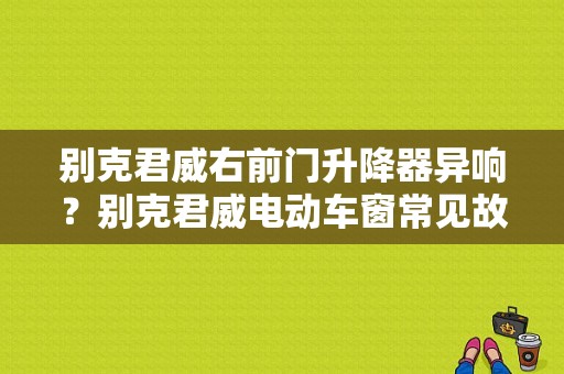 别克君威右前门升降器异响？别克君威电动车窗常见故障-图1