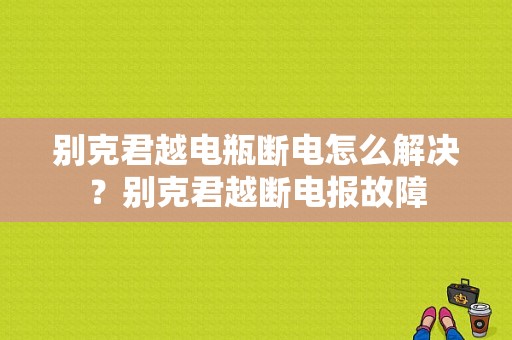别克君越电瓶断电怎么解决？别克君越断电报故障-图1