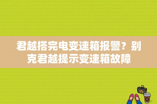 君越搭完电变速箱报警？别克君越提示变速箱故障-图1