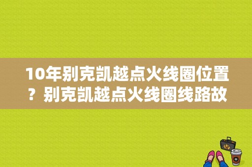 10年别克凯越点火线圈位置？别克凯越点火线圈线路故障-图1