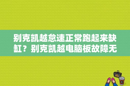 别克凯越怠速正常跑起来缺缸？别克凯越电脑板故障无怠速-图1