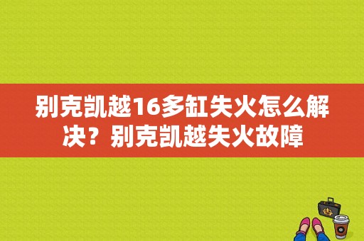 别克凯越16多缸失火怎么解决？别克凯越失火故障-图1