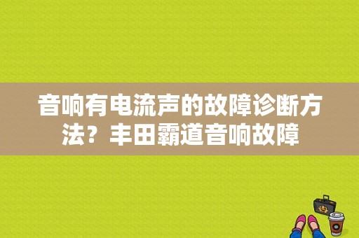 音响有电流声的故障诊断方法？丰田霸道音响故障-图1