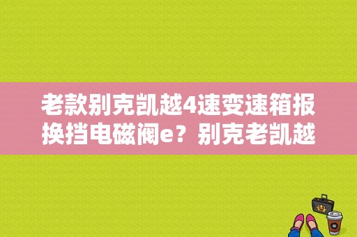 老款别克凯越4速变速箱报换挡电磁阀e？别克老凯越换挡电磁阀故障-图1