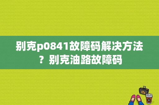 别克p0841故障码解决方法？别克油路故障码-图1