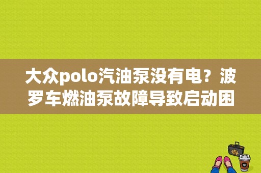 大众polo汽油泵没有电？波罗车燃油泵故障导致启动困难-图1