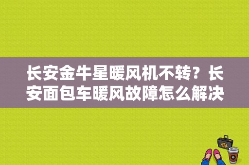 长安金牛星暖风机不转？长安面包车暖风故障怎么解决-图1