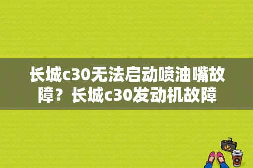 长城c30无法启动喷油嘴故障？长城c30发动机故障