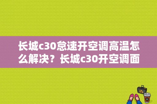 长城c30怠速开空调高温怎么解决？长城c30开空调面板故障