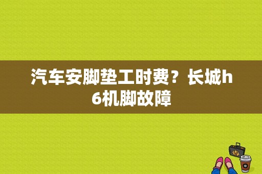 汽车安脚垫工时费？长城h6机脚故障-图1