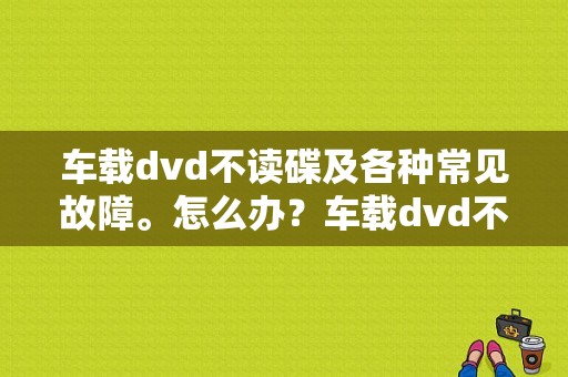 车载dvd不读碟及各种常见故障。怎么办？车载dvd不读碟故障分析-图1