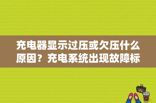 充电器显示过压或欠压什么原因？充电系统出现故障标志-图1