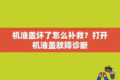 机油盖坏了怎么补救？打开机油盖故障诊断-图1