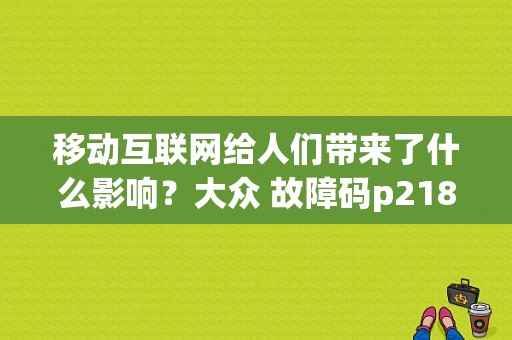 移动互联网给人们带来了什么影响？大众 故障码p2188-图1