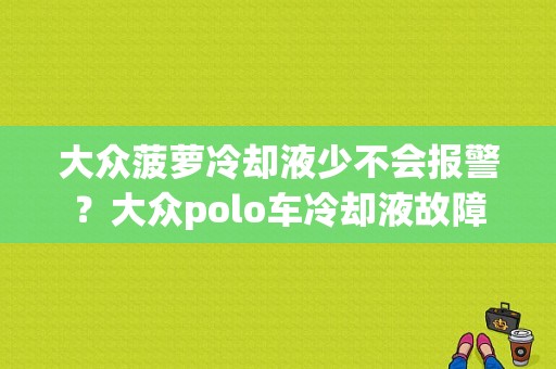 大众菠萝冷却液少不会报警？大众polo车冷却液故障-图1