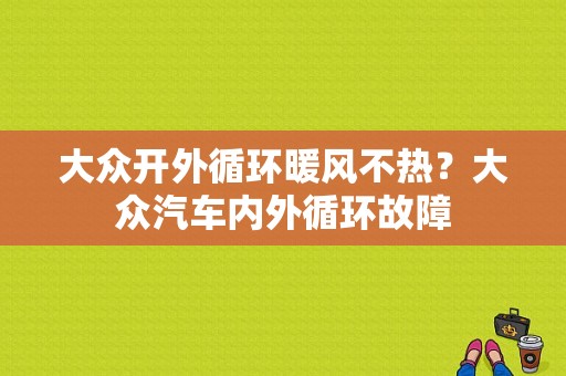 大众开外循环暖风不热？大众汽车内外循环故障-图1