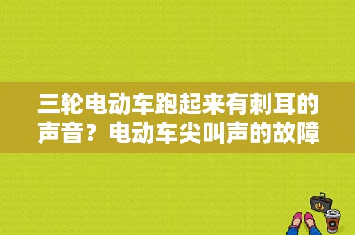 三轮电动车跑起来有刺耳的声音？电动车尖叫声的故障-图1