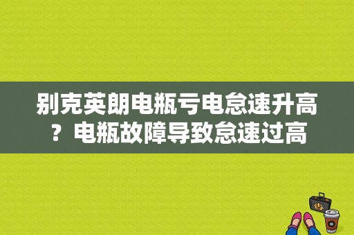 别克英朗电瓶亏电怠速升高？电瓶故障导致怠速过高-图1