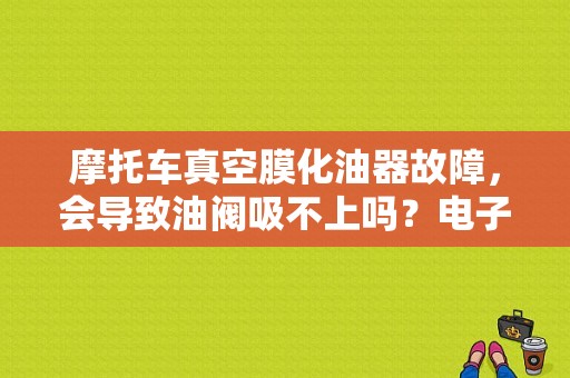 摩托车真空膜化油器故障，会导致油阀吸不上吗？电子真空膜化油器故障-图1