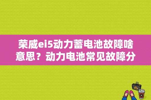 荣威ei5动力蓄电池故障啥意思？动力电池常见故障分类及分析