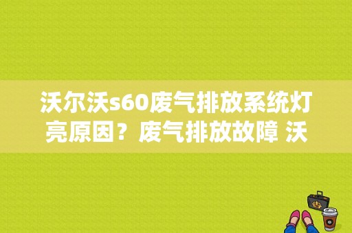 沃尔沃s60废气排放系统灯亮原因？废气排放故障 沃尔沃-图1