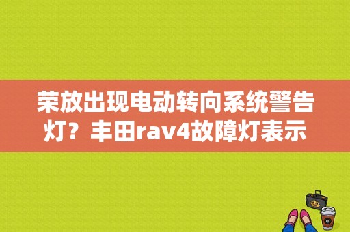 荣放出现电动转向系统警告灯？丰田rav4故障灯表示