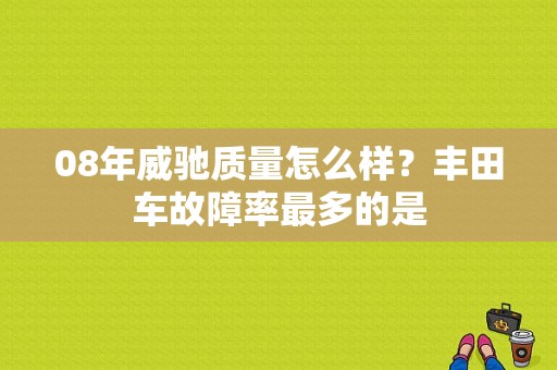08年威驰质量怎么样？丰田车故障率最多的是-图1