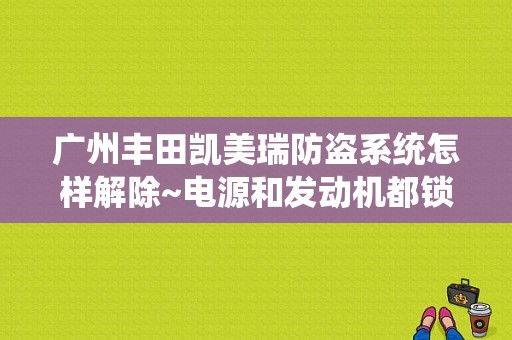 广州丰田凯美瑞防盗系统怎样解除~电源和发动机都锁了~?谢谢速度？丰田凯美瑞发动机防盗故障-图1