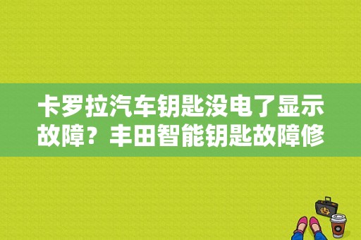 卡罗拉汽车钥匙没电了显示故障？丰田智能钥匙故障修理-图1