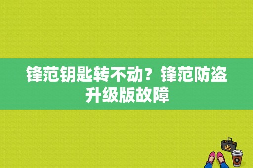 锋范钥匙转不动？锋范防盗升级版故障-图1
