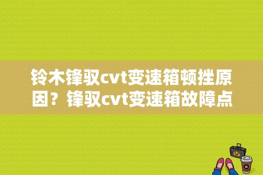 铃木锋驭cvt变速箱顿挫原因？锋驭cvt变速箱故障点-图1