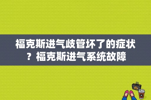 福克斯进气歧管坏了的症状？福克斯进气系统故障-图1