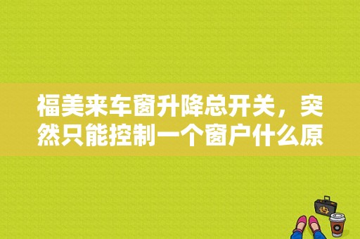 福美来车窗升降总开关，突然只能控制一个窗户什么原因？福美来玻璃升降开关故障