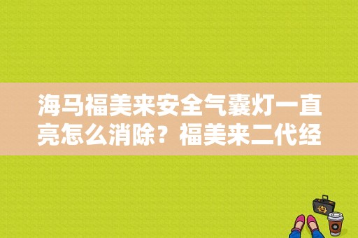 海马福美来安全气囊灯一直亮怎么消除？福美来二代经常出现故障灯-图1