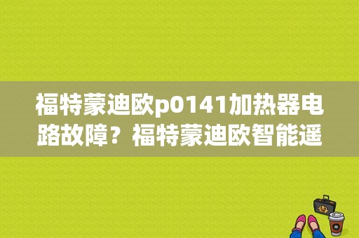 福特蒙迪欧p0141加热器电路故障？福特蒙迪欧智能遥控故障