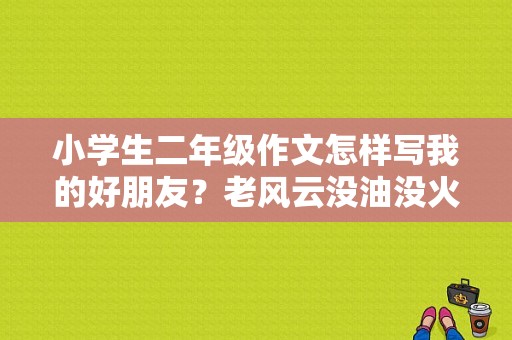 小学生二年级作文怎样写我的好朋友？老风云没油没火故障-图1