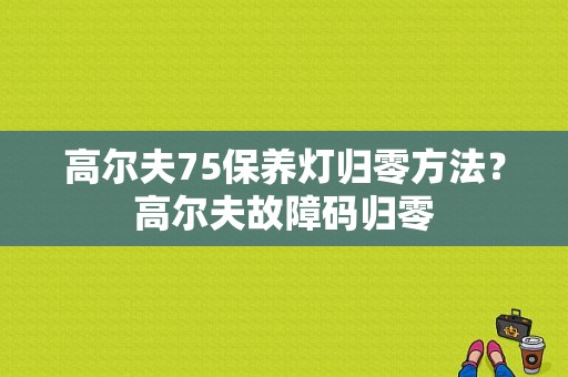 高尔夫75保养灯归零方法？高尔夫故障码归零-图1