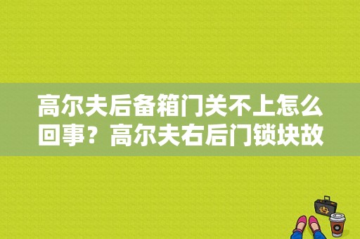 高尔夫后备箱门关不上怎么回事？高尔夫右后门锁块故障-图1