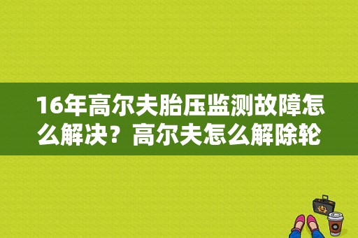 16年高尔夫胎压监测故障怎么解决？高尔夫怎么解除轮胎故障灯-图1