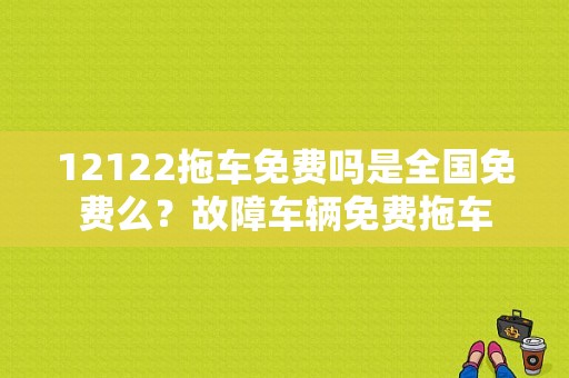 12122拖车免费吗是全国免费么？故障车辆免费拖车-图1