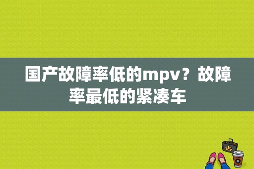 国产故障率低的mpv？故障率最低的紧凑车-图1