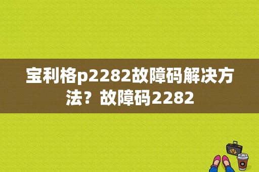 宝利格p2282故障码解决方法？故障码2282-图1