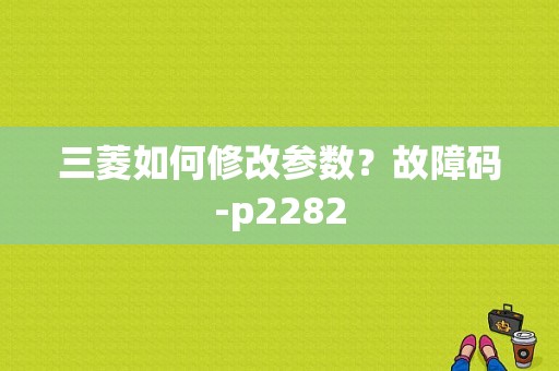三菱如何修改参数？故障码-p2282-图1