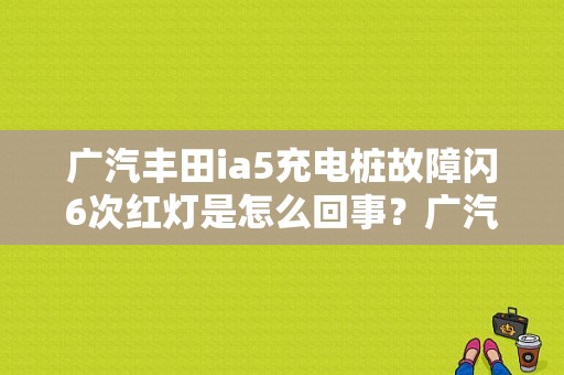 广汽丰田ia5充电桩故障闪6次红灯是怎么回事？广汽丰田故障案例-图1