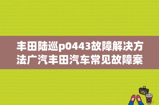 丰田陆巡p0443故障解决方法广汽丰田汽车常见故障案例分析-图1