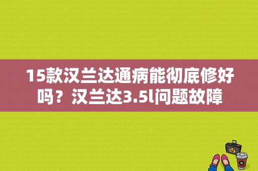 15款汉兰达通病能彻底修好吗？汉兰达3.5l问题故障-图1