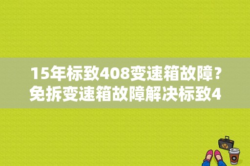 15年标致408变速箱故障？免拆变速箱故障解决标致408-图1