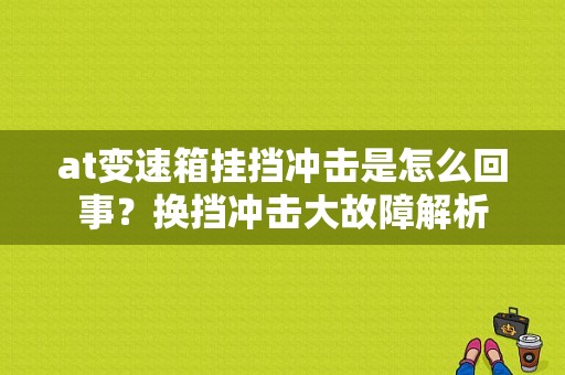 at变速箱挂挡冲击是怎么回事？换挡冲击大故障解析-图1