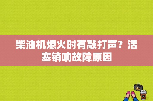 柴油机熄火时有敲打声？活塞销响故障原因-图1