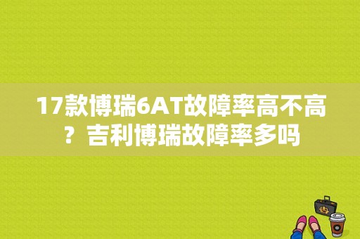 17款博瑞6AT故障率高不高？吉利博瑞故障率多吗-图1